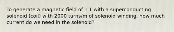 To generate a magnetic field of 1 T with a superconducting solenoid (coil) with 2000 turns/m of solenoid winding, how much current do we need in the solenoid?