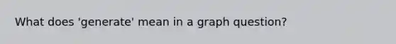 What does 'generate' mean in a graph question?