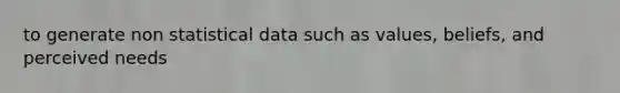 to generate non statistical data such as values, beliefs, and perceived needs