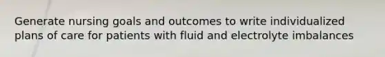 Generate nursing goals and outcomes to write individualized plans of care for patients with fluid and electrolyte imbalances