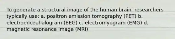 To generate a structural image of the human brain, researchers typically use: a. positron emission tomography (PET) b. electroencephalogram (EEG) c. electromyogram (EMG) d. magnetic resonance image (MRI)