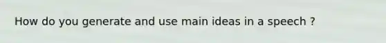 How do you generate and use main ideas in a speech ?