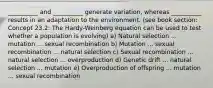 __________ and __________ generate variation, whereas __________ results in an adaptation to the environment. (see book section: Concept 23.2: The Hardy-Weinberg equation can be used to test whether a population is evolving) a) Natural selection ... mutation ... sexual recombination b) Mutation ... sexual recombination ... natural selection c) Sexual recombination ... natural selection ... overproduction d) Genetic drift ... natural selection ... mutation e) Overproduction of offspring ... mutation ... sexual recombination