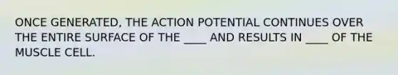 ONCE GENERATED, THE ACTION POTENTIAL CONTINUES OVER THE ENTIRE SURFACE OF THE ____ AND RESULTS IN ____ OF THE MUSCLE CELL.