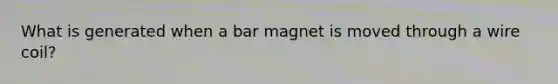 What is generated when a bar magnet is moved through a wire coil?