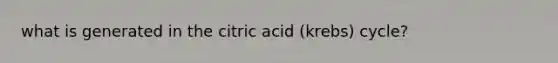 what is generated in the citric acid (krebs) cycle?