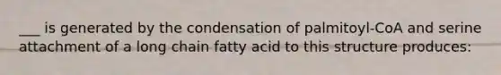 ___ is generated by the condensation of palmitoyl-CoA and serine attachment of a long chain fatty acid to this structure produces: