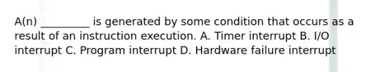 A(n) _________ is generated by some condition that occurs as a result of an instruction execution. A. Timer interrupt B. I/O interrupt C. Program interrupt D. Hardware failure interrupt