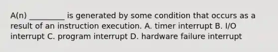 A(n) _________ is generated by some condition that occurs as a result of an instruction execution. A. timer interrupt B. I/O interrupt C. program interrupt D. hardware failure interrupt