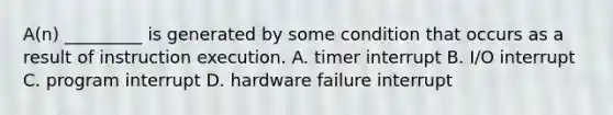 A(n) _________ is generated by some condition that occurs as a result of instruction execution. A. timer interrupt B. I/O interrupt C. program interrupt D. hardware failure interrupt