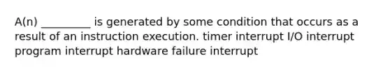 A(n) _________ is generated by some condition that occurs as a result of an instruction execution. timer interrupt I/O interrupt program interrupt hardware failure interrupt