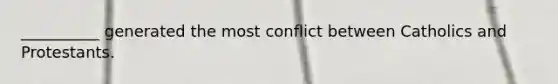 __________ generated the most conflict between Catholics and Protestants.