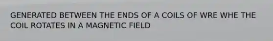 GENERATED BETWEEN THE ENDS OF A COILS OF WRE WHE THE COIL ROTATES IN A MAGNETIC FIELD