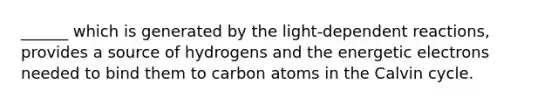 ______ which is generated by the light-dependent reactions, provides a source of hydrogens and the energetic electrons needed to bind them to carbon atoms in the Calvin cycle.