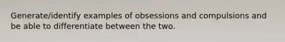 Generate/identify examples of obsessions and compulsions and be able to differentiate between the two.