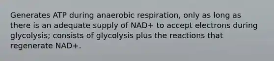 Generates ATP during anaerobic respiration, only as long as there is an adequate supply of NAD+ to accept electrons during glycolysis; consists of glycolysis plus the reactions that regenerate NAD+.