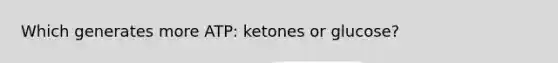 Which generates more ATP: ketones or glucose?