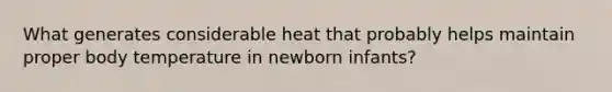 What generates considerable heat that probably helps maintain proper body temperature in newborn infants?