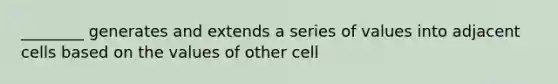 ________ generates and extends a series of values into adjacent cells based on the values of other cell