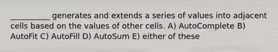 __________ generates and extends a series of values into adjacent cells based on the values of other cells. A) AutoComplete B) AutoFit C) AutoFill D) AutoSum E) either of these