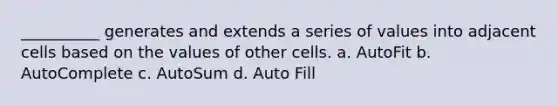 __________ generates and extends a series of values into adjacent cells based on the values of other cells. a. AutoFit b. AutoComplete c. AutoSum d. Auto Fill