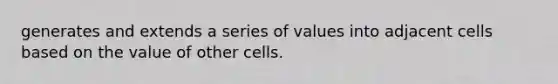 generates and extends a series of values into adjacent cells based on the value of other cells.