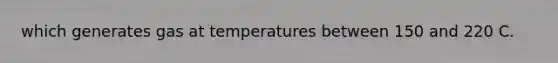 which generates gas at temperatures between 150 and 220 C.