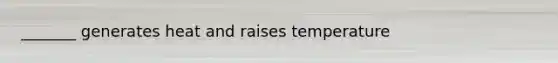 _______ generates heat and raises temperature