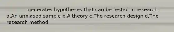 ________ generates hypotheses that can be tested in research. a.An unbiased sample b.A theory c.The research design d.The research method