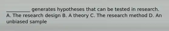 __________ generates hypotheses that can be tested in research. A. The research design B. A theory C. The research method D. An unbiased sample