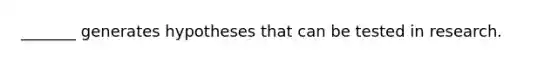 _______ generates hypotheses that can be tested in research.