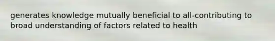 generates knowledge mutually beneficial to all-contributing to broad understanding of factors related to health