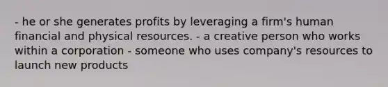 - he or she generates profits by leveraging a firm's human financial and physical resources. - a creative person who works within a corporation - someone who uses company's resources to launch new products