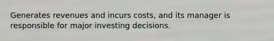 Generates revenues and incurs costs, and its manager is responsible for major investing decisions.