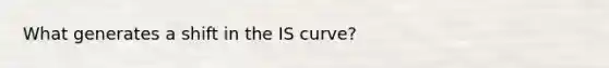 What generates a shift in the IS curve?