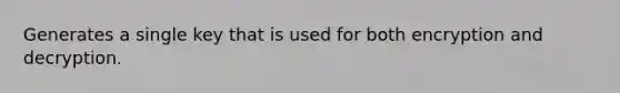 Generates a single key that is used for both encryption and decryption.