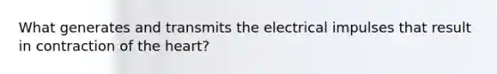 What generates and transmits the electrical impulses that result in contraction of the heart?