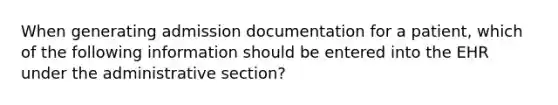 When generating admission documentation for a patient, which of the following information should be entered into the EHR under the administrative section?