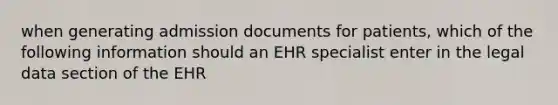 when generating admission documents for patients, which of the following information should an EHR specialist enter in the legal data section of the EHR