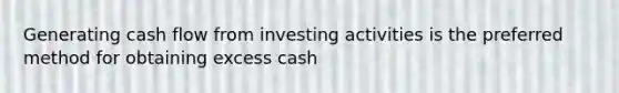 Generating cash flow from investing activities is the preferred method for obtaining excess cash