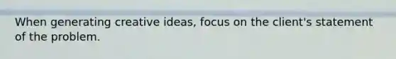 When generating creative ideas, focus on the client's statement of the problem.