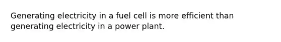 Generating electricity in a fuel cell is more efficient than generating electricity in a power plant.