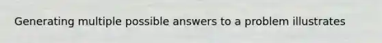 Generating multiple possible answers to a problem illustrates