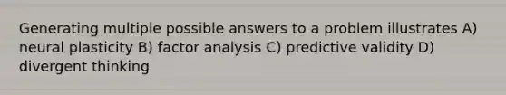 Generating multiple possible answers to a problem illustrates A) neural plasticity B) factor analysis C) predictive validity D) divergent thinking