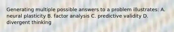 Generating multiple possible answers to a problem illustrates: A. neural plasticity B. factor analysis C. predictive validity D. divergent thinking