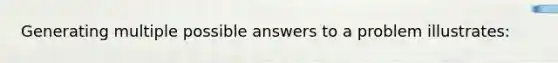 Generating multiple possible answers to a problem illustrates: