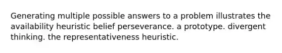 Generating multiple possible answers to a problem illustrates the availability heuristic belief perseverance. a prototype. divergent thinking. the representativeness heuristic.