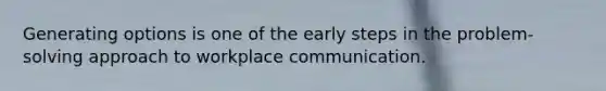 Generating options is one of the early steps in the problem-solving approach to workplace communication.