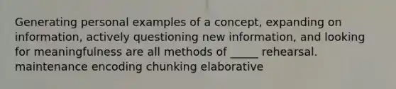 Generating personal examples of a concept, expanding on information, actively questioning new information, and looking for meaningfulness are all methods of _____ rehearsal. maintenance encoding chunking elaborative