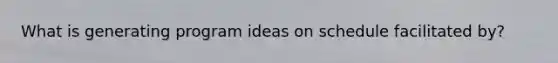 What is generating program ideas on schedule facilitated by?